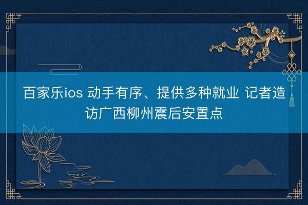 百家乐ios 动手有序、提供多种就业 记者造访广西柳州震后安置点