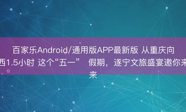 百家乐Android/通用版APP最新版 从重庆向西1.5小时 这个“五一”‌假期，遂宁文旅盛宴邀你来