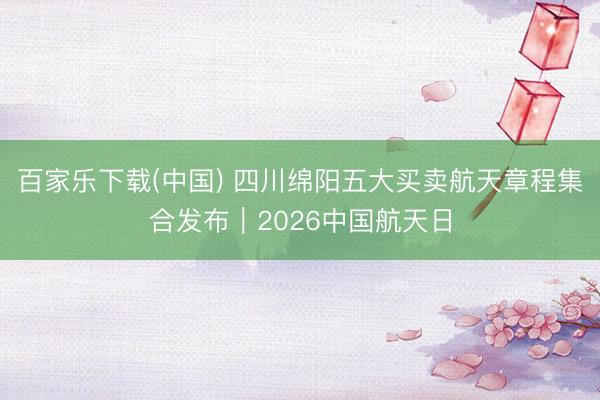 百家乐下载(中国) 四川绵阳五大买卖航天章程集合发布｜2026中国航天日