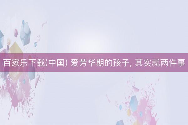百家乐下载(中国) 爱芳华期的孩子, 其实就两件事