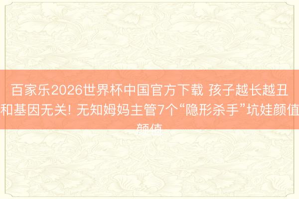 百家乐2026世界杯中国官方下载 孩子越长越丑和基因无关! 无知姆妈主管7个“隐形杀手”坑娃颜值
