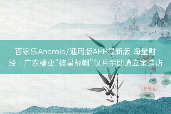 百家乐Android/通用版APP最新版 海量财经丨广农糖业“披星戴帽”仅月余即遭立案造访