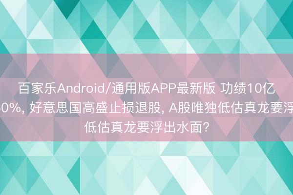 百家乐Android/通用版APP最新版 功绩10亿, 暴增250%, 好意思国高盛止损退股, A股唯独低估真龙要浮出水面?