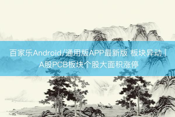 百家乐Android/通用版APP最新版 板块异动 | A股PCB板块个股大面积涨停