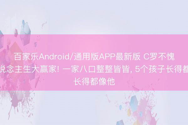 百家乐Android/通用版APP最新版 C罗不愧是东说念主生大赢家! 一家八口整整皆皆, 5个孩子长得都像他