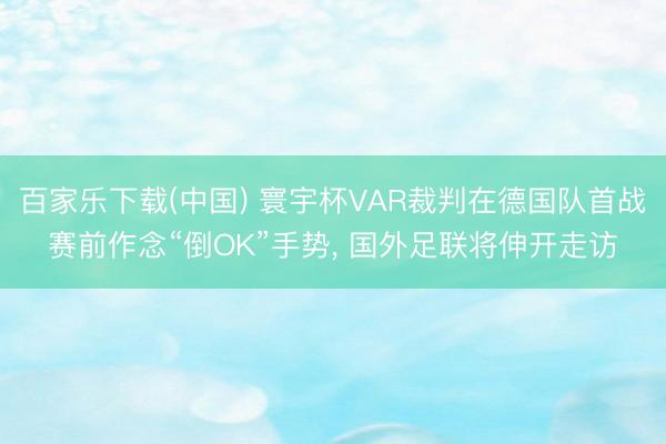 百家乐下载(中国) 寰宇杯VAR裁判在德国队首战赛前作念“倒OK”手势, 国外足联将伸开走访