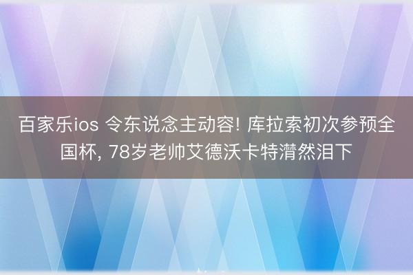 百家乐ios 令东说念主动容! 库拉索初次参预全国杯, 78岁老帅艾德沃卡特潸然泪下