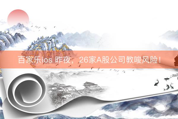 百家乐ios 昨夜，26家A股公司教唆风险！