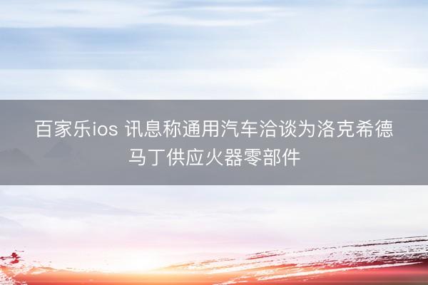 百家乐ios 讯息称通用汽车洽谈为洛克希德・马丁供应火器零部件