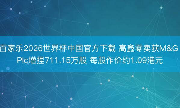 百家乐2026世界杯中国官方下载 高鑫零卖获M&G Plc增捏711.15万股 每股作价约1.09港元