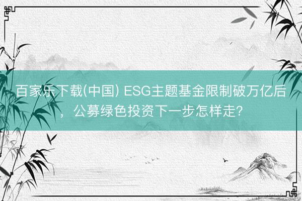 百家乐下载(中国) ESG主题基金限制破万亿后，公募绿色投资下一步怎样走？