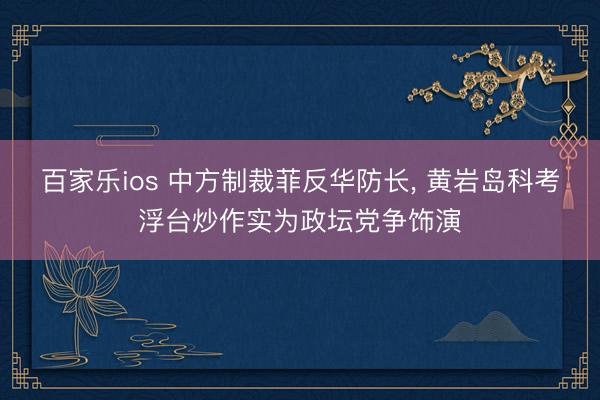百家乐ios 中方制裁菲反华防长, 黄岩岛科考浮台炒作实为政坛党争饰演
