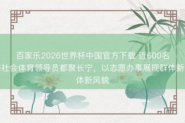 百家乐2026世界杯中国官方下载 近600名上海社会体育领导员都聚长宁，以志愿办事展现群体新风貌