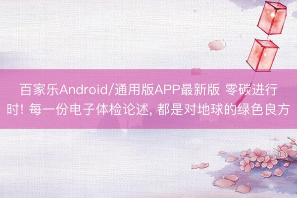 百家乐Android/通用版APP最新版 零碳进行时! 每一份电子体检论述, 都是对地球的绿色良方