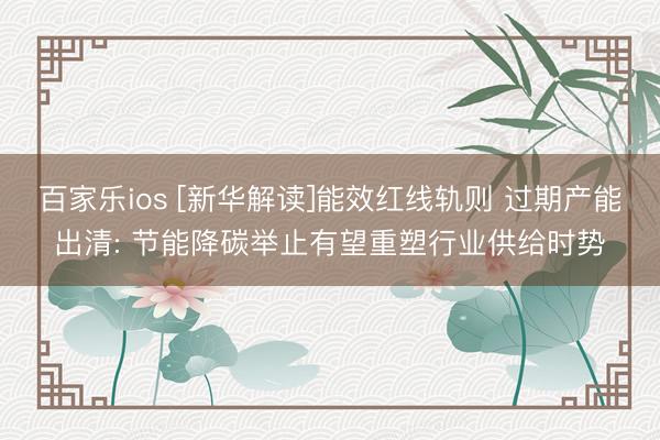 百家乐ios [新华解读]能效红线轨则 过期产能出清: 节能降碳举止有望重塑行业供给时势