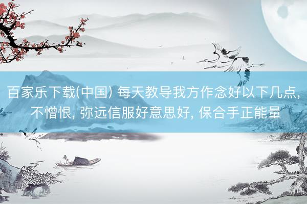 百家乐下载(中国) 每天教导我方作念好以下几点, 不憎恨, 弥远信服好意思好, 保合手正能量