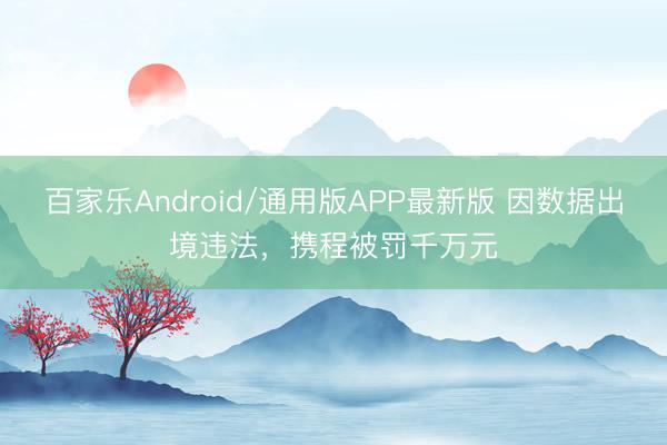 百家乐Android/通用版APP最新版 因数据出境违法，携程被罚千万元