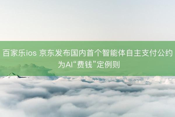 百家乐ios 京东发布国内首个智能体自主支付公约 为AI“费钱”定例则