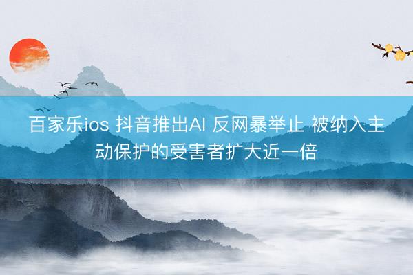 百家乐ios 抖音推出AI 反网暴举止 被纳入主动保护的受害者扩大近一倍