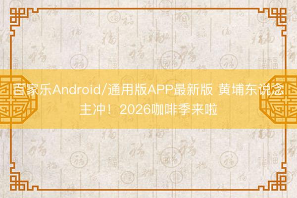 百家乐Android/通用版APP最新版 黄埔东说念主冲！2026咖啡季来啦