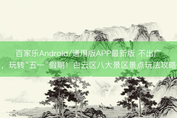 百家乐Android/通用版APP最新版 不出广州，玩转“五一”假期！白云区八大景区景点玩法攻略→