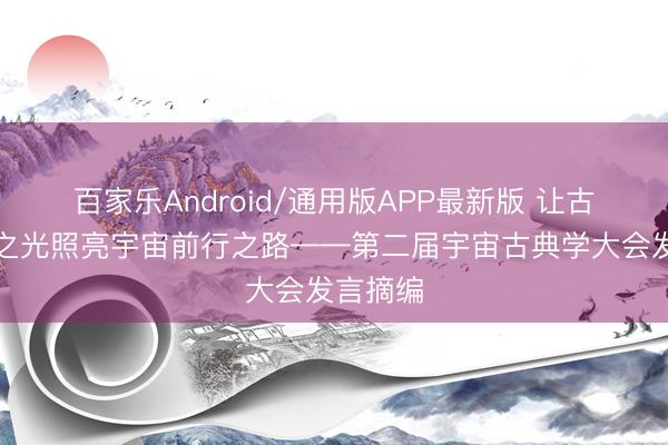 百家乐Android/通用版APP最新版 让古典时髦之光照亮宇宙前行之路——第二届宇宙古典学大会发言摘编