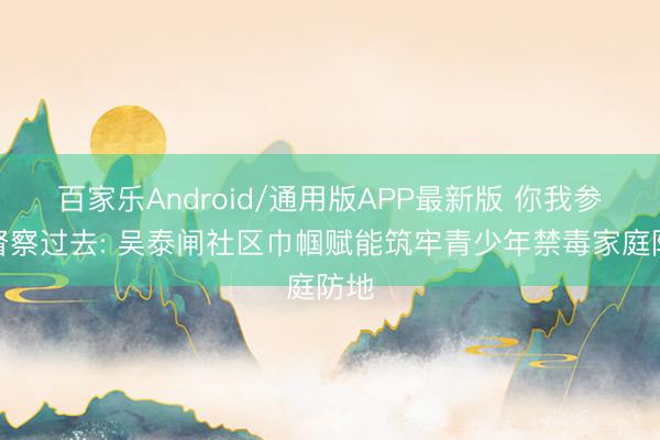 百家乐Android/通用版APP最新版 你我参与督察过去: 吴泰闸社区巾帼赋能筑牢青少年禁毒家庭防地
