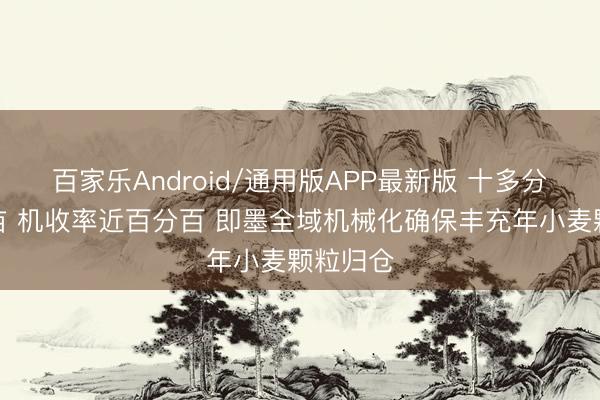 百家乐Android/通用版APP最新版 十多分钟割一亩 机收率近百分百 即墨全域机械化确保丰充年小麦颗粒归仓