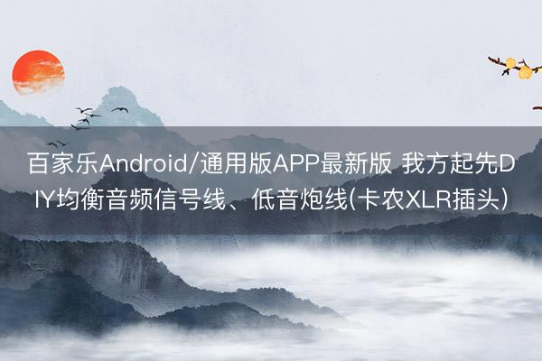 百家乐Android/通用版APP最新版 我方起先DIY均衡音频信号线、低音炮线(卡农XLR插头)