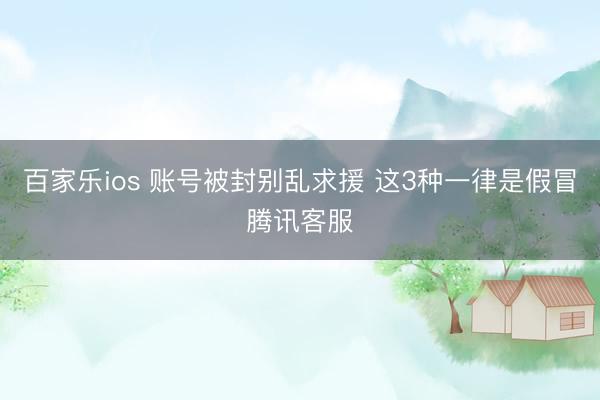 百家乐ios 账号被封别乱求援 这3种一律是假冒腾讯客服