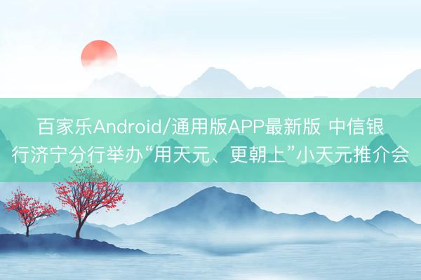百家乐Android/通用版APP最新版 中信银行济宁分行举办“用天元、更朝上”小天元推介会