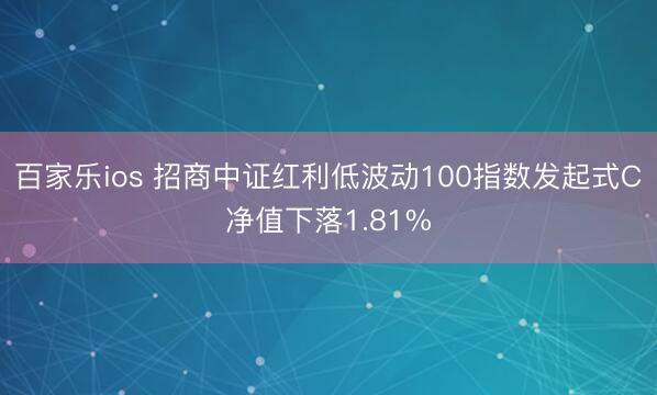 百家乐ios 招商中证红利低波动100指数发起式C净值下落1.81%
