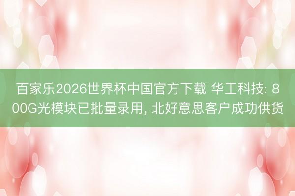 百家乐2026世界杯中国官方下载 华工科技: 800G光模块已批量录用, 北好意思客户成功供货
