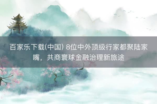 百家乐下载(中国) 8位中外顶级行家都聚陆家嘴，共商寰球金融治理新旅途