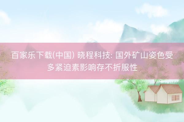 百家乐下载(中国) 晓程科技: 国外矿山姿色受多紧迫素影响存不折服性